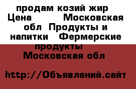 продам козий жир › Цена ­ 300 - Московская обл. Продукты и напитки » Фермерские продукты   . Московская обл.